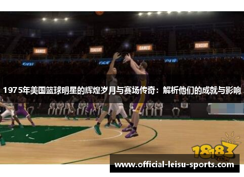 1975年美国篮球明星的辉煌岁月与赛场传奇：解析他们的成就与影响