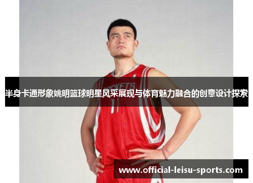 半身卡通形象姚明篮球明星风采展现与体育魅力融合的创意设计探索