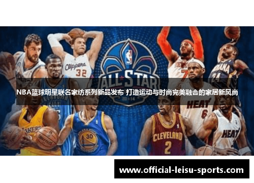 NBA篮球明星联名家纺系列新品发布 打造运动与时尚完美融合的家居新风尚