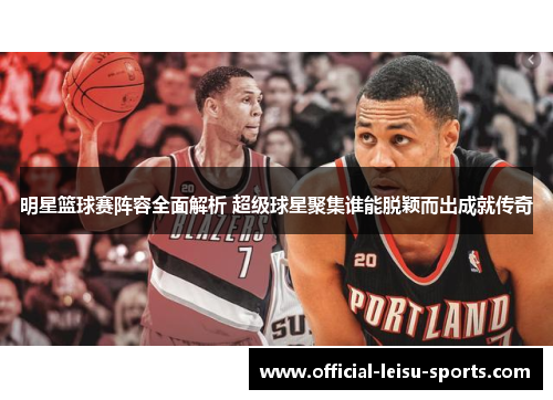 明星篮球赛阵容全面解析 超级球星聚集谁能脱颖而出成就传奇