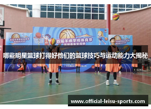 哪些明星篮球打得好他们的篮球技巧与运动能力大揭秘