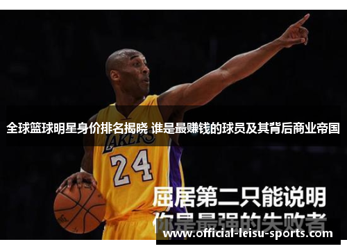 全球篮球明星身价排名揭晓 谁是最赚钱的球员及其背后商业帝国