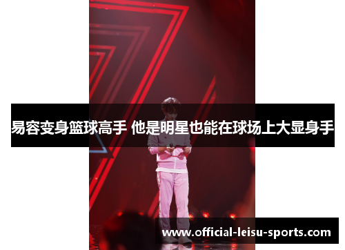 易容变身篮球高手 他是明星也能在球场上大显身手