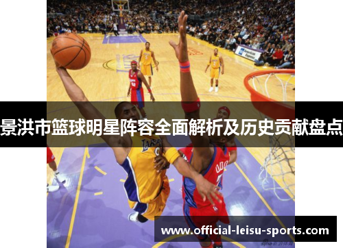 景洪市篮球明星阵容全面解析及历史贡献盘点