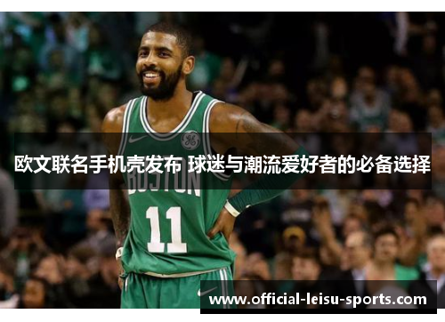 欧文联名手机壳发布 球迷与潮流爱好者的必备选择