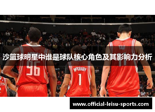沙篮球明星中谁是球队核心角色及其影响力分析