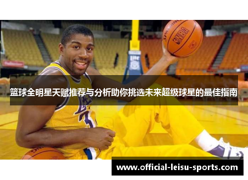 篮球全明星天赋推荐与分析助你挑选未来超级球星的最佳指南