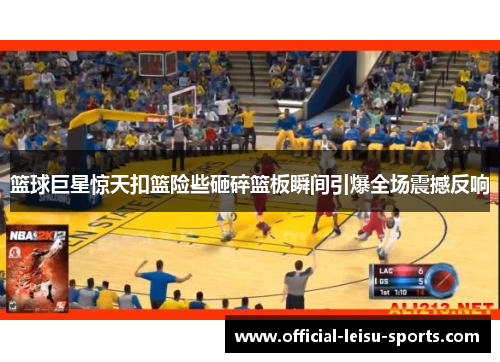 篮球巨星惊天扣篮险些砸碎篮板瞬间引爆全场震撼反响