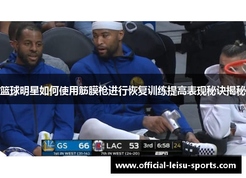 篮球明星如何使用筋膜枪进行恢复训练提高表现秘诀揭秘