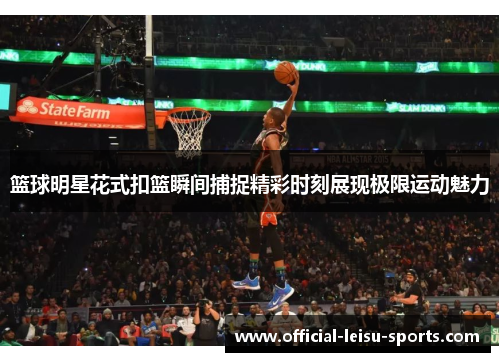 篮球明星花式扣篮瞬间捕捉精彩时刻展现极限运动魅力