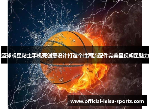 篮球明星粘土手机壳创意设计打造个性潮流配件完美呈现明星魅力