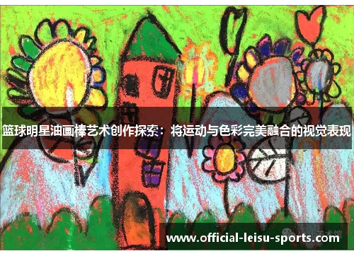 篮球明星油画棒艺术创作探索：将运动与色彩完美融合的视觉表现
