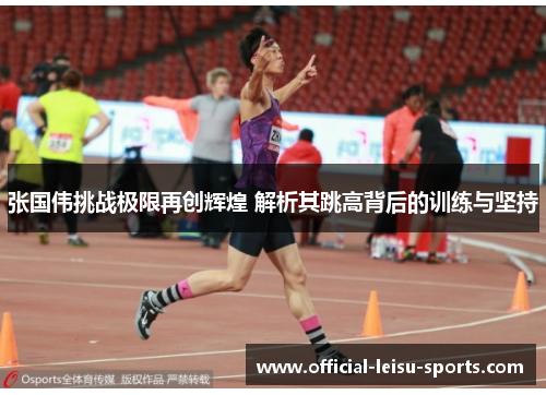 张国伟挑战极限再创辉煌 解析其跳高背后的训练与坚持
