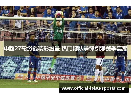 中超27轮激战精彩纷呈 热门球队争锋引爆赛季高潮