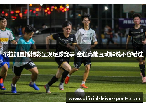 布拉加直播精彩呈现足球赛事 全程高能互动解说不容错过