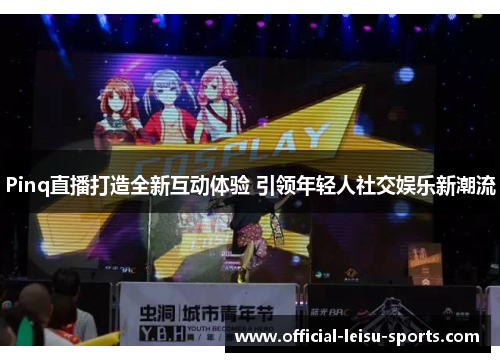 Pinq直播打造全新互动体验 引领年轻人社交娱乐新潮流