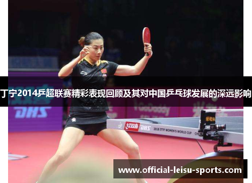 丁宁2014乒超联赛精彩表现回顾及其对中国乒乓球发展的深远影响