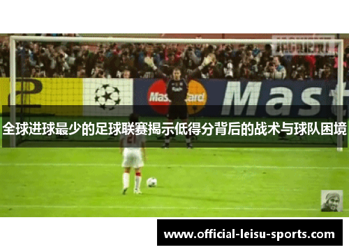 全球进球最少的足球联赛揭示低得分背后的战术与球队困境