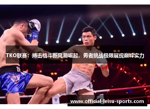 TKO联赛：搏击格斗新风潮崛起，勇者挑战极限展现巅峰实力