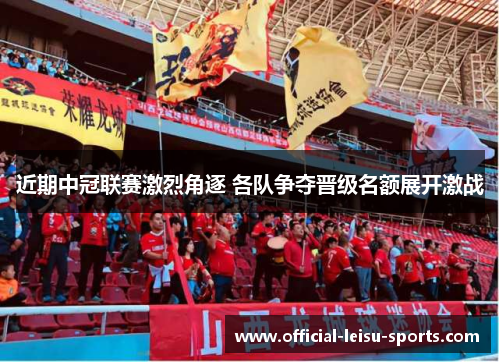 近期中冠联赛激烈角逐 各队争夺晋级名额展开激战