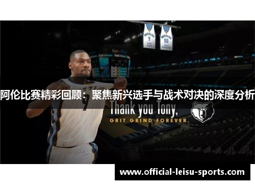 阿伦比赛精彩回顾：聚焦新兴选手与战术对决的深度分析